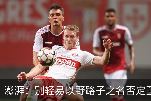 澎湃：别轻易以野路子之名否定董路，中国足球小将增添可能性